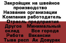 Закройщик на швейное производство › Название организации ­ Компания-работодатель › Отрасль предприятия ­ Другое › Минимальный оклад ­ 1 - Все города Работа » Вакансии   . Тыва респ.,Ак-Довурак г.